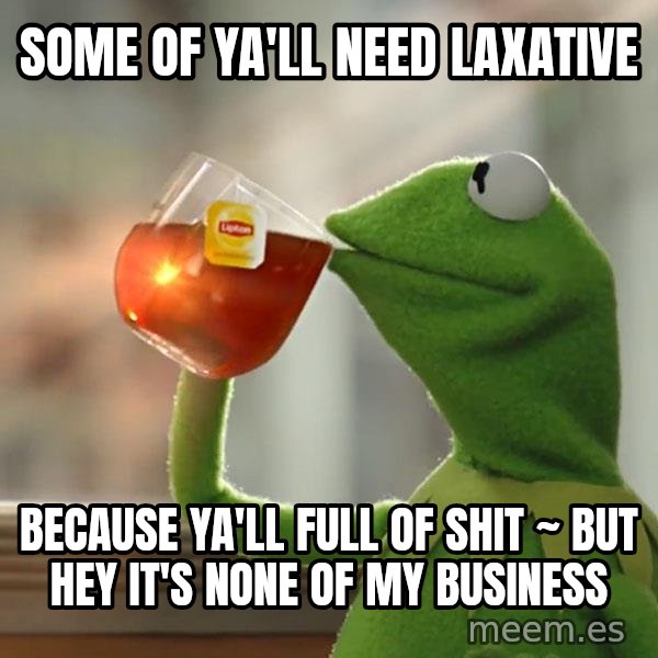 Kermit The Frog Drinking Tea meme: some of ya'll need laxative / Because ya'll full of shit ~ but hey it's none of my business
