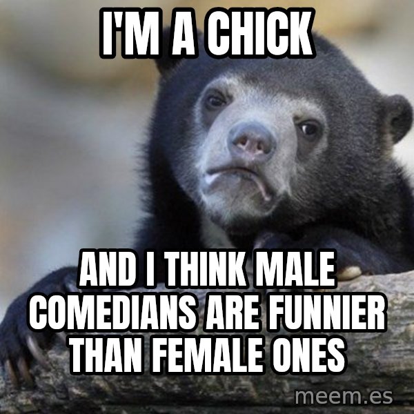 Confession Bear meme: I'm a chick / and I think male comedians are funnier than female ones
