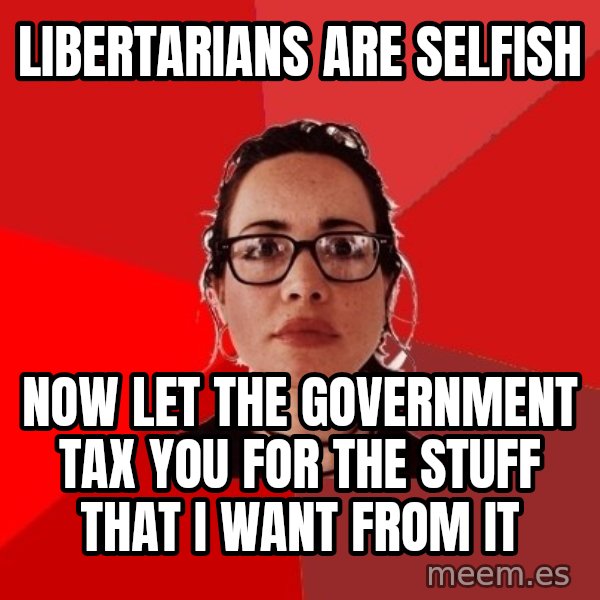 Liberal Douche Garofalo meme: Libertarians are selfish / Now let the government tax you for the stuff that I want from it