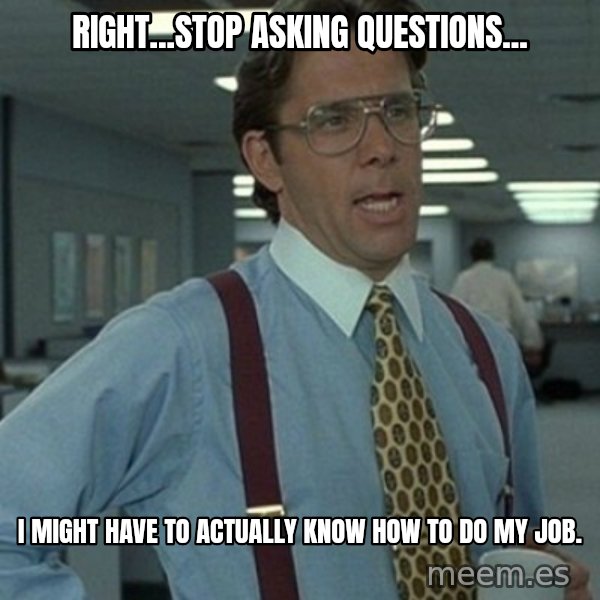 Office Space Boss meme: Right...stop asking questions... / I might have to actually know how to do my job.