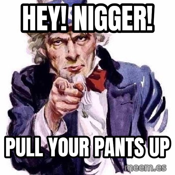 Uncle Sam Says meme: Hey! Nigger! / Pull your pants up