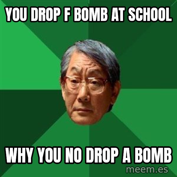 High Expectations Asian Father meme: You drop F bomb at school / Why you no drop A bomb