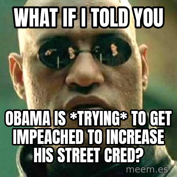 What if I told you / Matrix Morpheus meme: what if i told you / obama is *trying* to get impeached to increase his street cred?