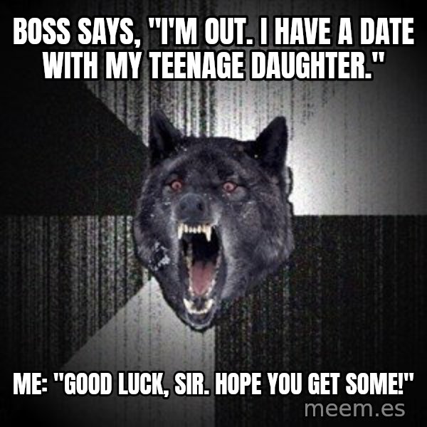 Insanity Wolf meme: Boss says, "I'm out. I have a date with my teenage daughter." / Me: "Good luck, sir. Hope you get some!"