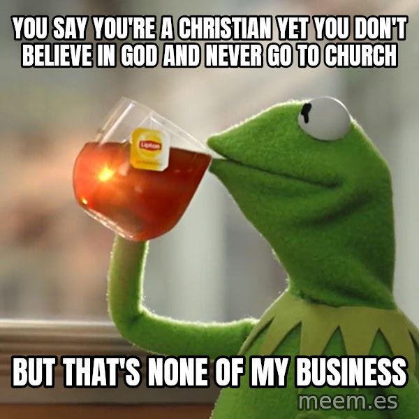 Kermit The Frog Drinking Tea meme: You say you're a Christian yet you don't believe in God and never go to church / But that's none of my business