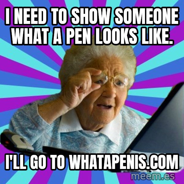 old lady meme: i need to show someone what a pen looks like. / i'll go to whatapenis.com
