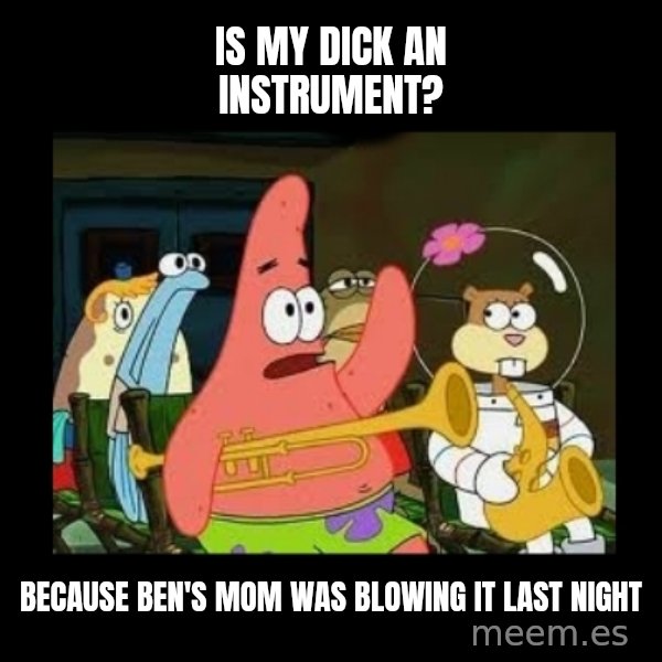 Patrick Star Instrument meme: IS MY DICK AN INSTRUMENT? / BECAUSE BEN'S MOM WAS BLOWING IT LAST NIGHT