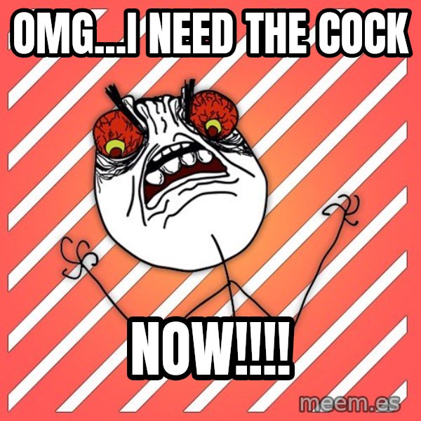 iHate meme: OMG...I need the cock / Now!!!!
