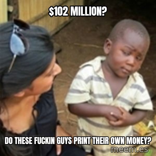 Skeptical african kid  meme: $102 MILLION? / DO THESE FUCKIN GUYS PRINT THEIR OWN MONEY?