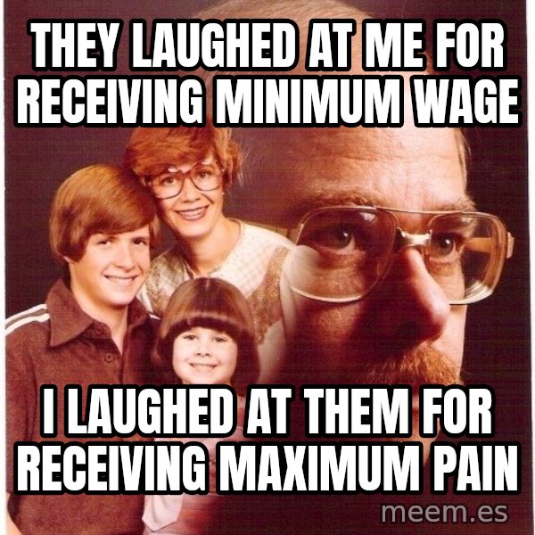 Vengeance Dad meme: they laughed at me for receiving minimum wage / i laughed at them for receiving maximum pain