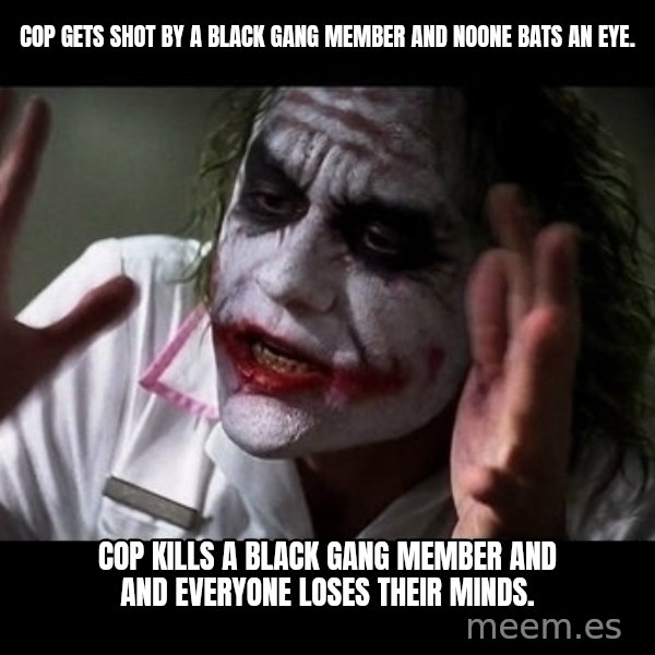 joker mind loss meme: Cop gets shot by a black gang member and noone bats an eye. / Cop kills a black gang member and and everyone loses their minds.
