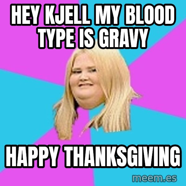 Fat Girl meme: Hey Kjell my blood type is gravy / Happy thanksgiving