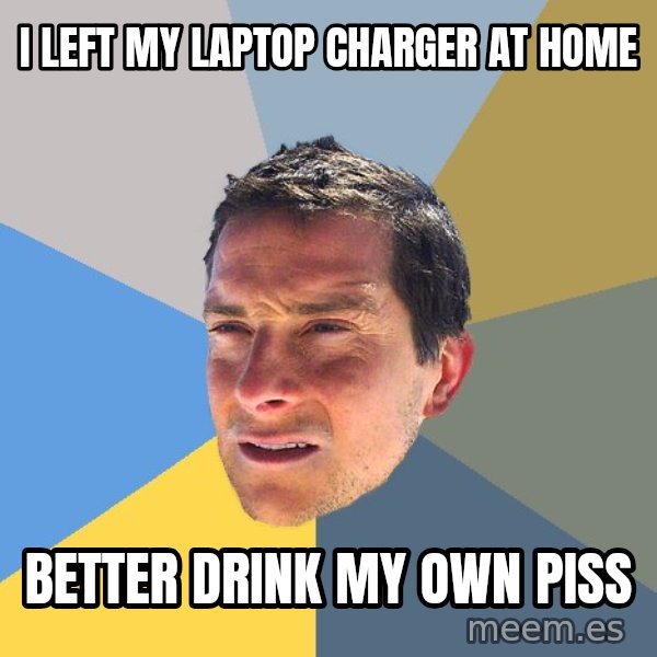 Bear Grylls meme: I LEFT MY LAPTOP CHARGER AT HOME / BETTER DRINK MY OWN PISS