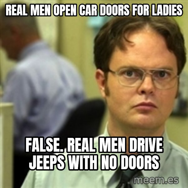 Dwight Schrute meme: REAL MEN OPEN CAR DOORS FOR LADIES / FALSE. REAL MEN DRIVE JEEPS WITH NO DOORS