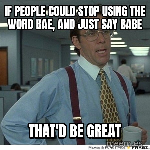 Yeah If You Could Just meme: If people could stop using the word Bae, and just say Babe / That'd be great