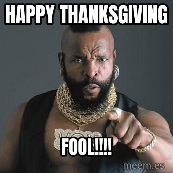 Mr T meme: Happy Thanksgiving / Fool!!!!
