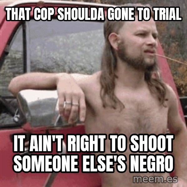 Almost Politically Correct Redneck meme: that cop shoulda gone to trial / it ain't right to shoot someone else's negro