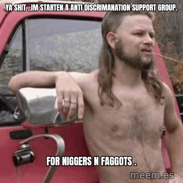 Almost Politically Correct Redneck meme: ya shit ..im starten a anti discrimanation support group. / for niggers n faggots .