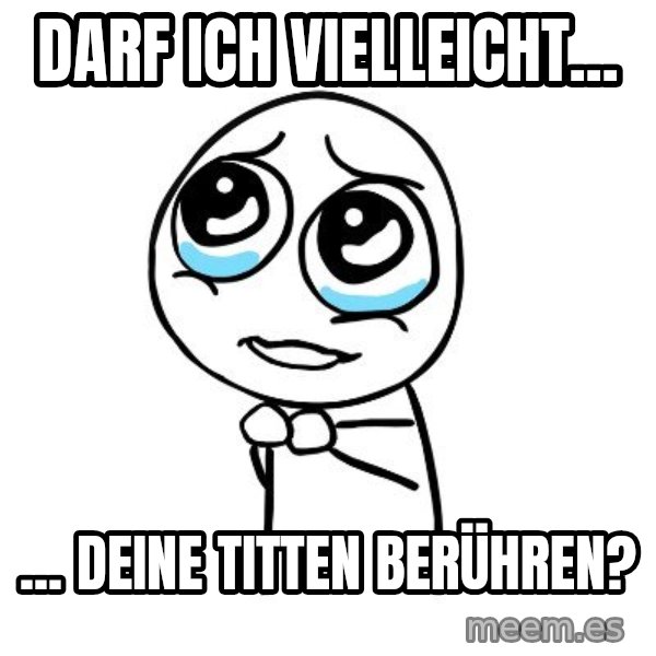 pleaseguy  meme: Darf ich vielleicht... / ... Deine titten berühren?