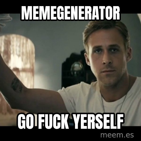 ryan gosling hey girl meme: MEMEGENERATOR / GO FUCK YERSELF