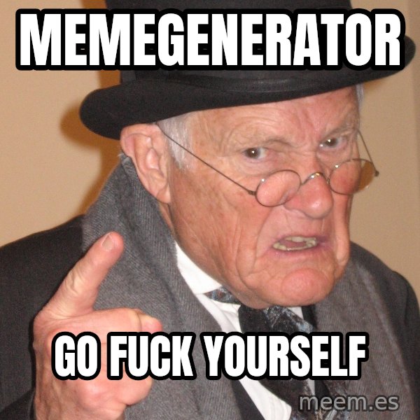 Angry Old Man meme: memegenerator / go fuck yourself