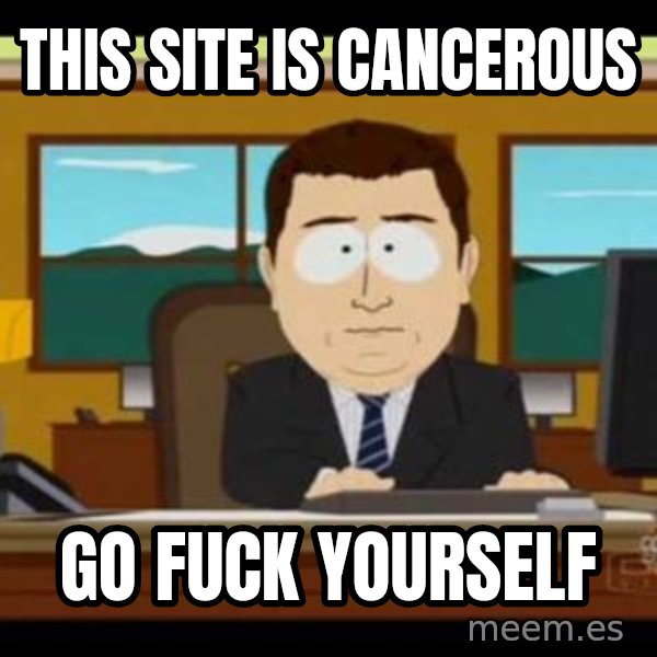 south park aand it's gone meme: THIS SITE IS CANCEROUS / GO FUCK YOURSELF