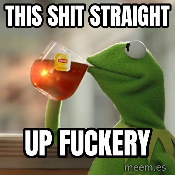 Kermit The Frog Drinking Tea meme: This shit straight / up fuckery