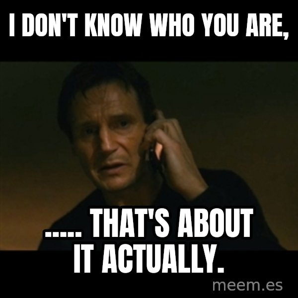 liam neeson taken meme: I don't know who you are, / ..... that's about it actually.