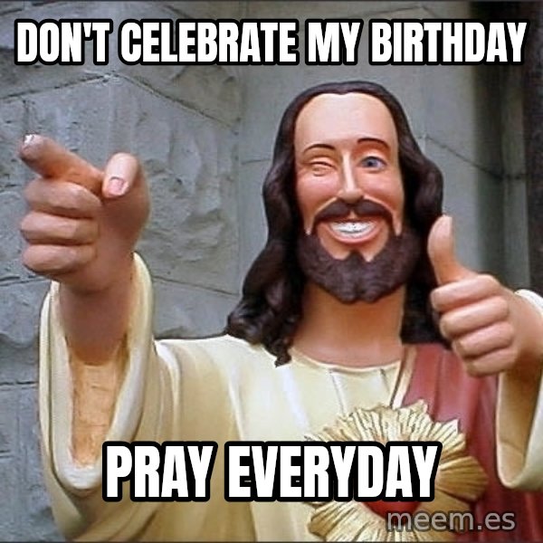 jesus says meme: don't celebrate my birthday / pray everyday
