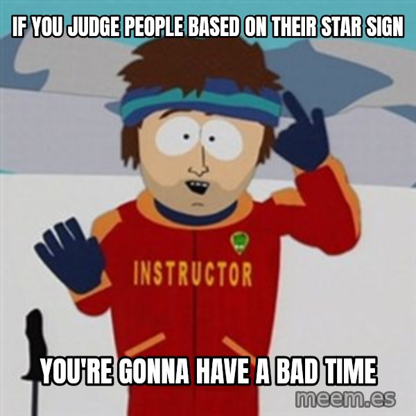 SouthPark Bad Time meme meme: if you judge people based on their star sign / you're gonna have a bad time