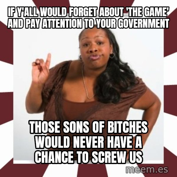 Sassy Black Woman meme: if y'all would forget about 'the game' and pay attention to your government / those sons of bitches would never have a chance to screw us