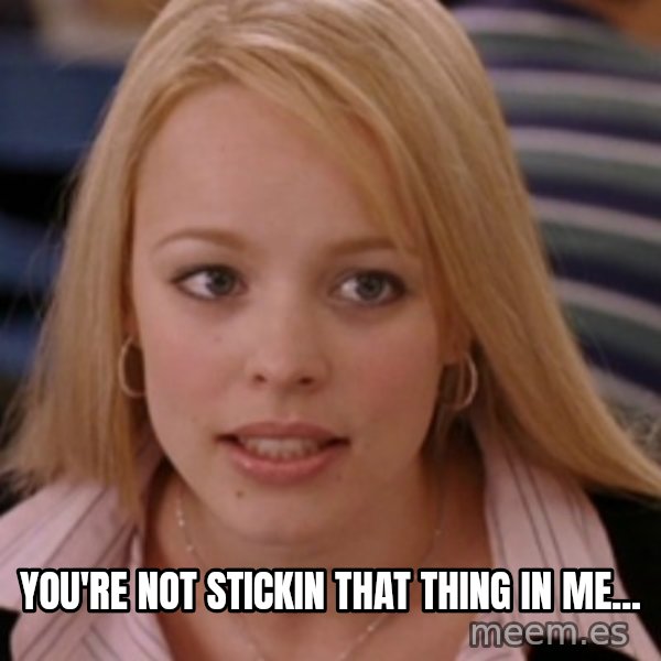 mean girls meme: you're not stickin that thing in me...