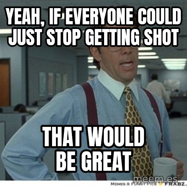 That would be great meme: Yeah, if everyone could just stop getting shot / that would be great