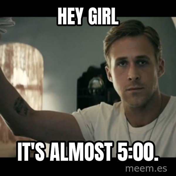 ryan gosling hey girl meme: Hey Girl / It's almost 5:00.