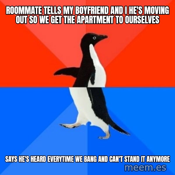 Socially Awesome Awkward Penguin meme: Roommate tells my boyfriend and I he's moving out so we get the apartment to ourselves / Says he's heard everytime we bang and can't stand it anymore