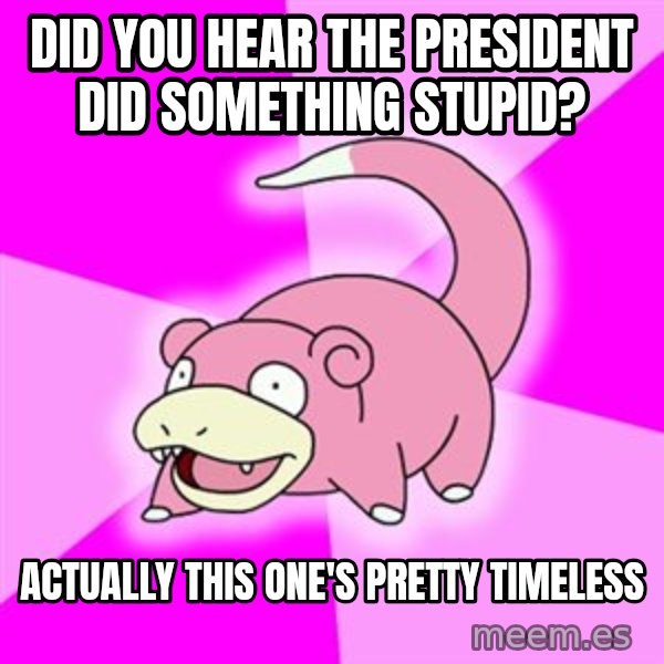 Slowpoke meme: did you hear the president did something stupid? / actually this one's pretty timeless