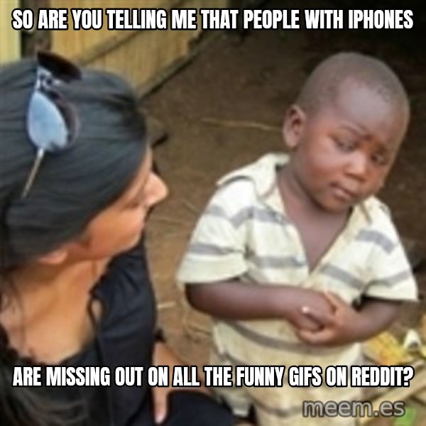 Skeptical african kid  meme: So are you telling me that people with iPhones / are missing out on all the funny gifs on Reddit?