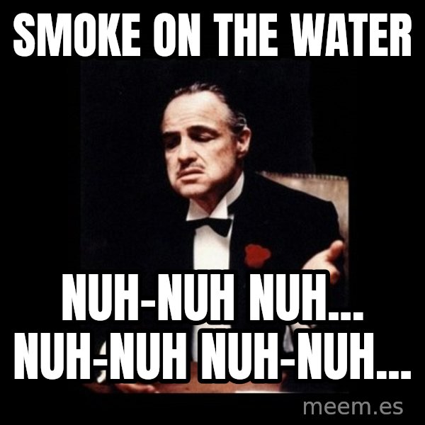 The Godfather meme: smoke on the water / nuh-nuh nuh... nuh-nuh nuh-nuh...