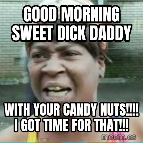 Sweet Brown Meme meme: Good morning SWEET DICK DADDY / with your CANDY NUTS!!!! I GOT TIME FOR THAT!!!
