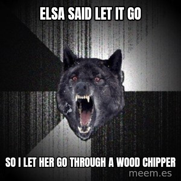 Insanity Wolf meme: elsa said let it go / so i let her go through a wood chipper