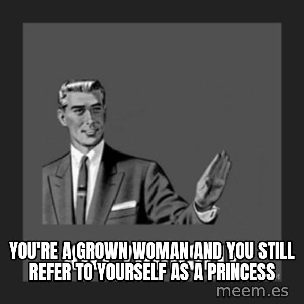 kill yourself guy meme: You're a grown woman and you still refer to yourself as a princess