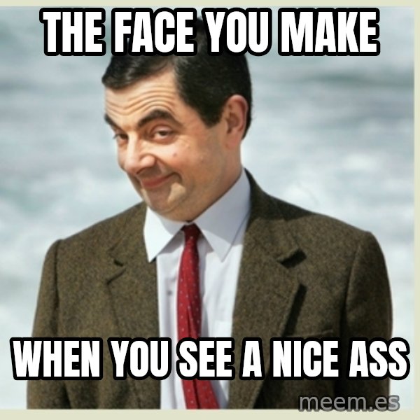 MR bean meme: The face you make / when you see a nice ass