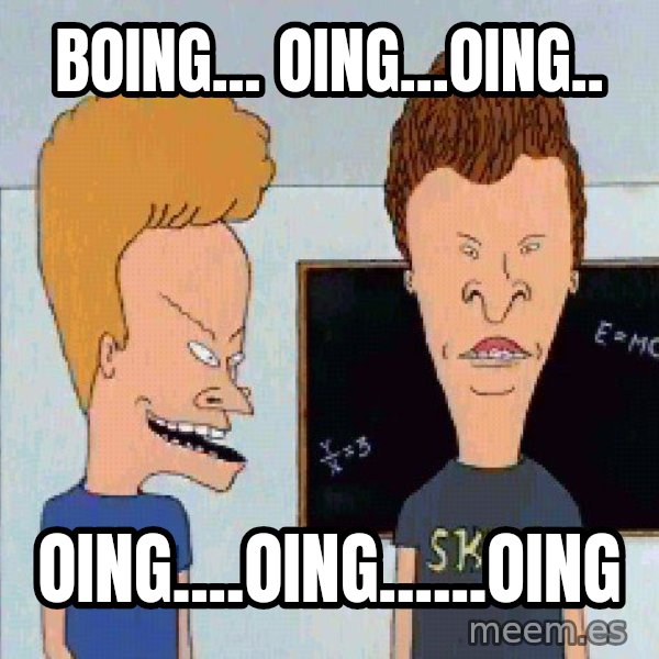 Beavis and butthead meme: boing... oing...oing.. / oing....oing......oing