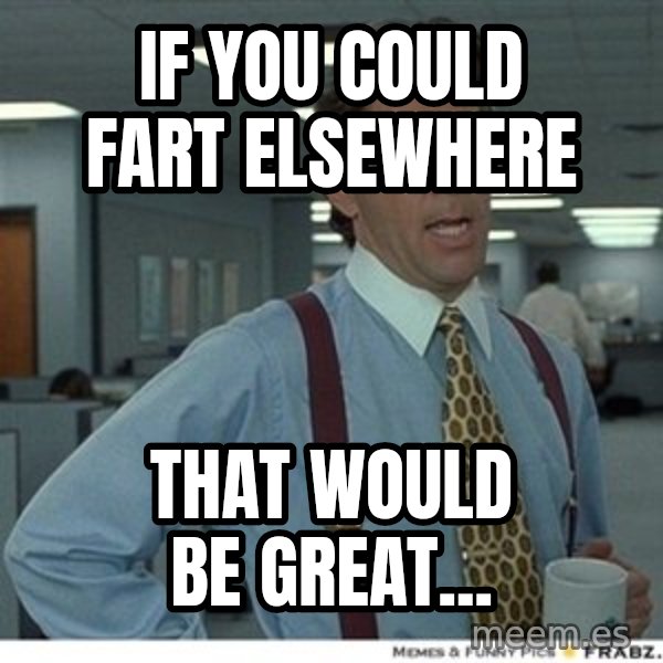 That would be great meme: if you could fart elsewhere / that would be great...