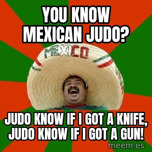 Successful Mexican meme: You know mexican Judo? / judo know if I got a knife, judo know if I got a gun!