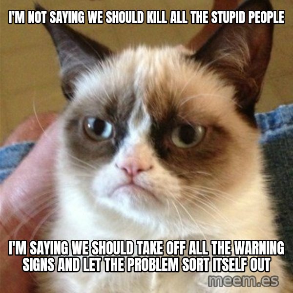 Grumpy Cat  meme: I'm not saying we should kill all the stupid people / I'm saying we should take off all the warning signs and let the problem sort itself out