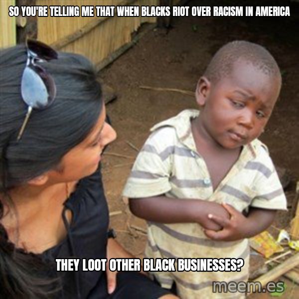 Skeptical 3rd World Kid meme: SO YOU'RE TELLING ME THAT WHEN BLACKS RIOT OVER RACISM IN AMERICA / THEY LOOT OTHER BLACK BUSINESSES?