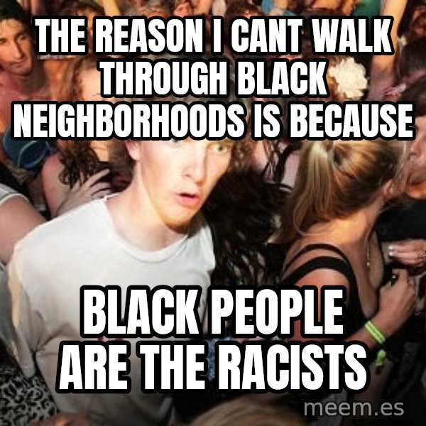 Sudden Realization Ralph meme: The reason i cant walk through black neighborhoods is because / black people are the racists