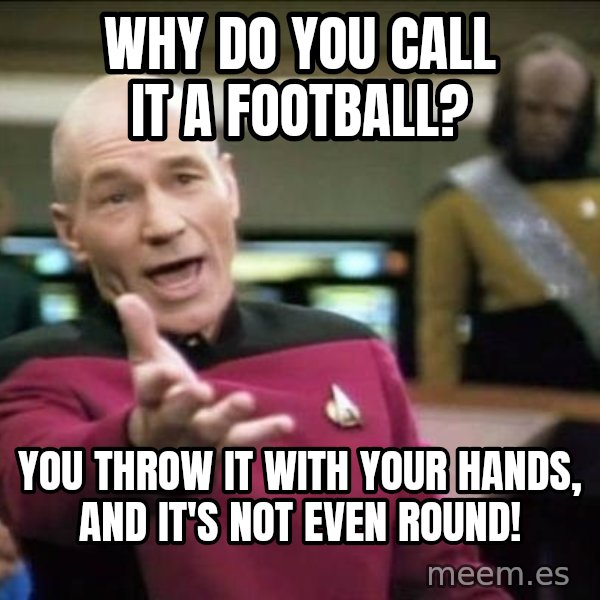 Why the fuck meme: why do you call it a football? / you throw it with your hands, and it's not even round!