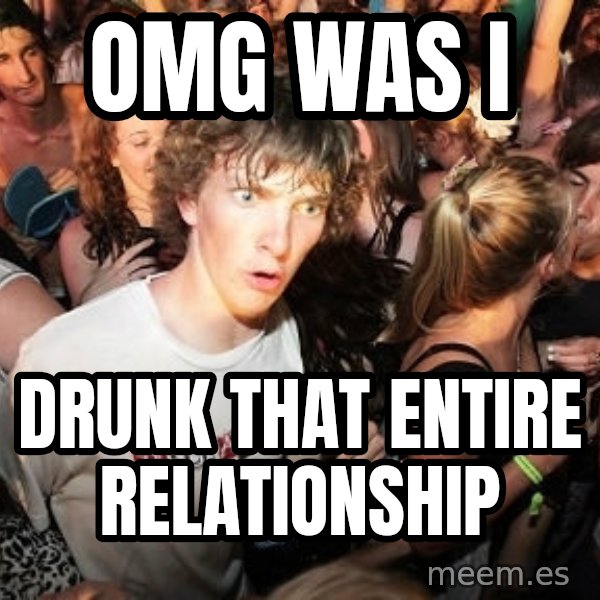 Sudden Realization Ralph meme: Omg was I / Drunk that entire relationship